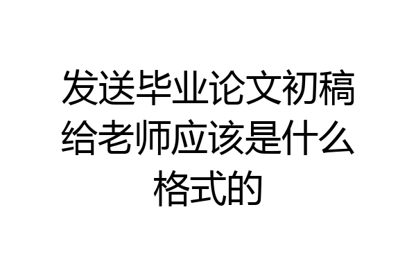 发送毕业论文初稿给老师应该是什么格式的