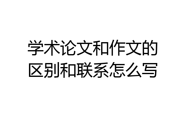 学术论文和作文的区别和联系怎么写