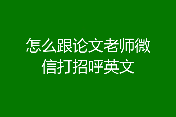 怎么跟论文老师微信打招呼英文
