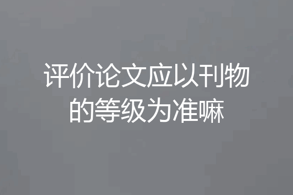 评价论文应以刊物的等级为准嘛