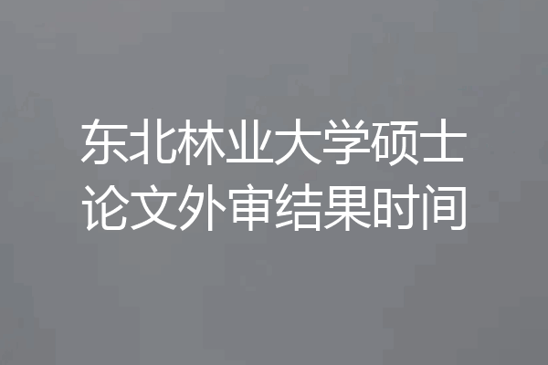 东北林业大学硕士论文外审结果时间