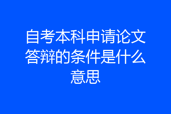 自考本科申请论文答辩的条件是什么意思