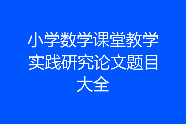 小学数学课堂教学实践研究论文题目大全