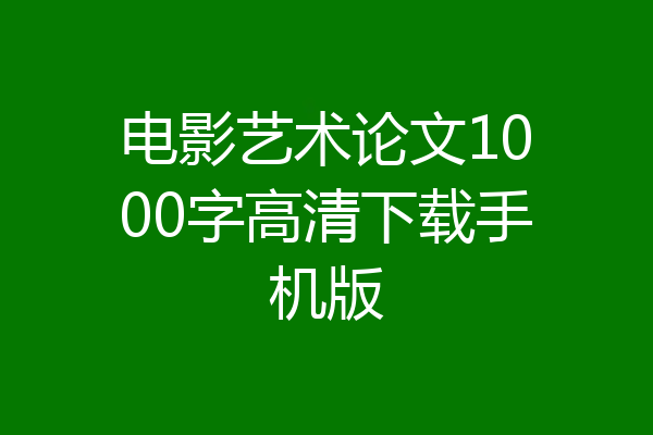 电影艺术论文1000字高清下载手机版