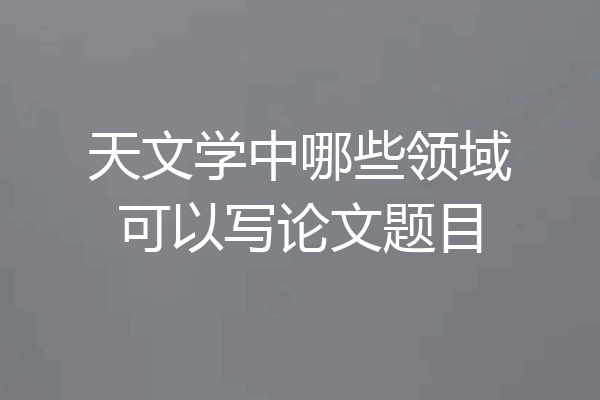 天文学中哪些领域可以写论文题目