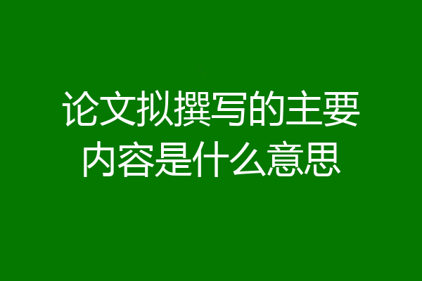 论文拟撰写的主要内容是什么意思