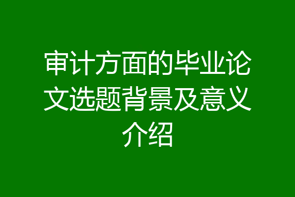 审计方面的毕业论文选题背景及意义介绍