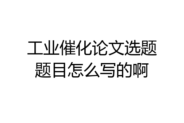 工业催化论文选题题目怎么写的啊