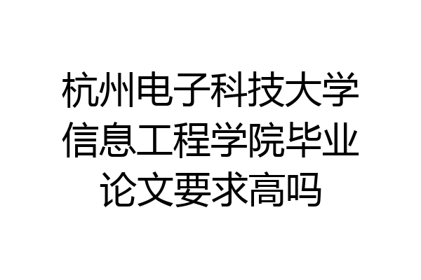 杭州电子科技大学信息工程学院毕业论文要求高吗