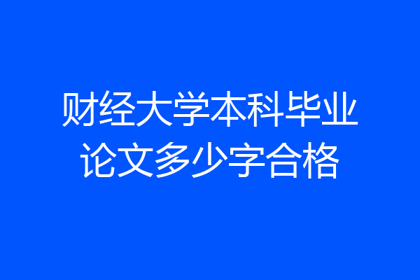 财经大学本科毕业论文多少字合格