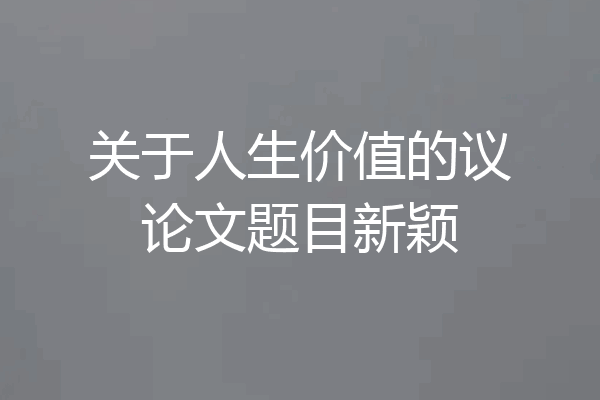 关于人生价值的议论文题目新颖
