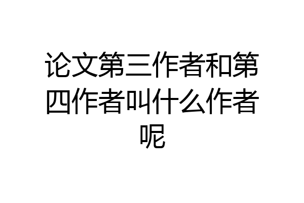 论文第三作者和第四作者叫什么作者呢