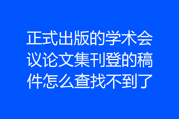 正式出版的学术会议论文集刊登的稿件怎么查找不到了