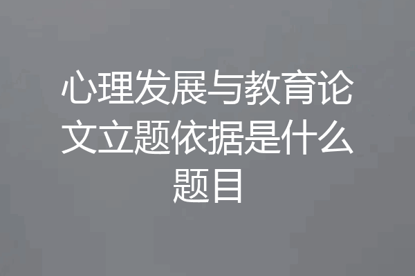 心理发展与教育论文立题依据是什么题目