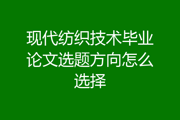 现代纺织技术毕业论文选题方向怎么选择