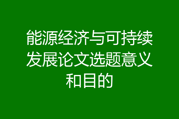 能源经济与可持续发展论文选题意义和目的
