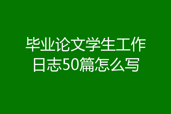 毕业论文学生工作日志50篇怎么写