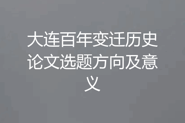 大连百年变迁历史论文选题方向及意义