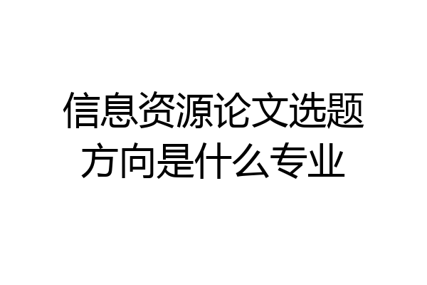 信息资源论文选题方向是什么专业