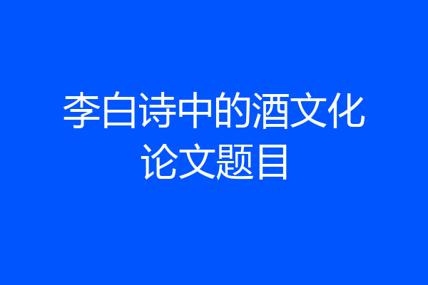 李白诗中的酒文化论文题目