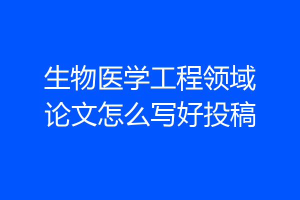 生物医学工程领域论文怎么写好投稿