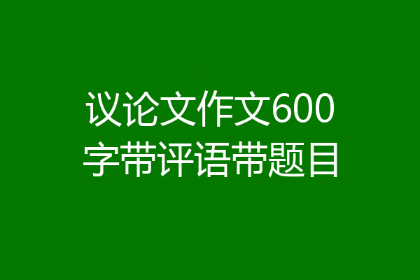 议论文作文600字带评语带题目