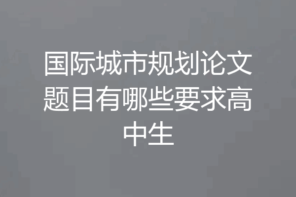 国际城市规划论文题目有哪些要求高中生