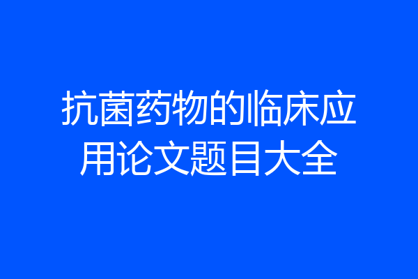 抗菌药物的临床应用论文题目大全