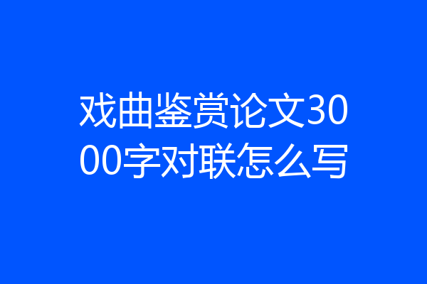 戏曲鉴赏论文3000字对联怎么写