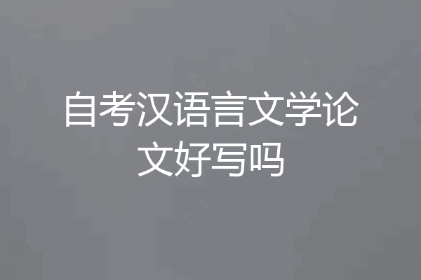 自考汉语言文学论文好写吗
