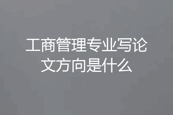 工商管理专业写论文方向是什么