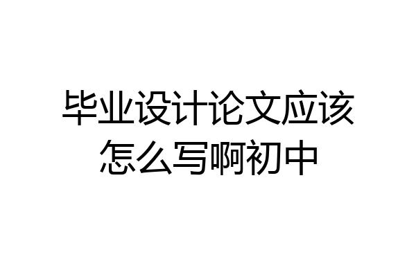 毕业设计论文应该怎么写啊初中