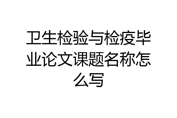 卫生检验与检疫毕业论文课题名称怎么写