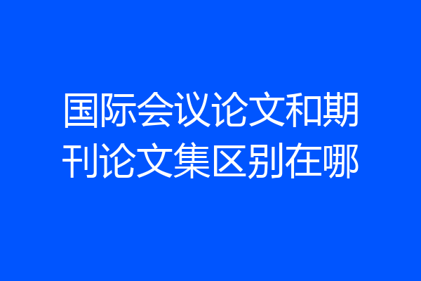 国际会议论文和期刊论文集区别在哪