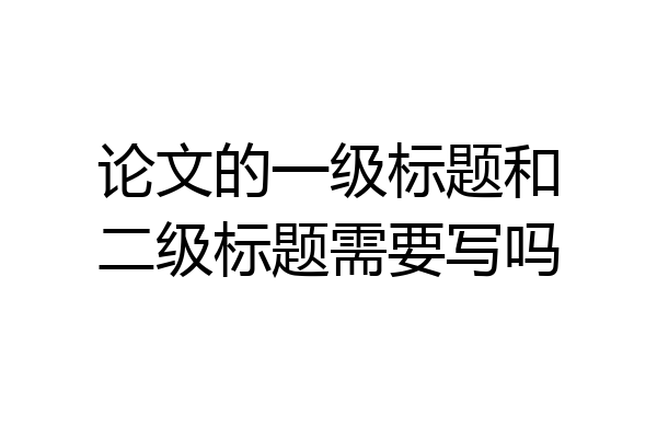 论文的一级标题和二级标题需要写吗