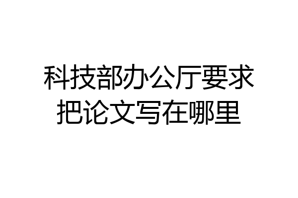 科技部办公厅要求把论文写在哪里