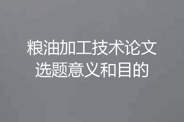 粮油加工技术论文选题意义和目的