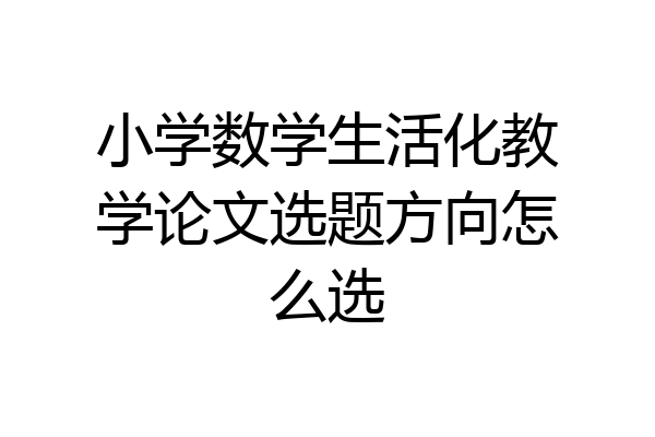 小学数学生活化教学论文选题方向怎么选