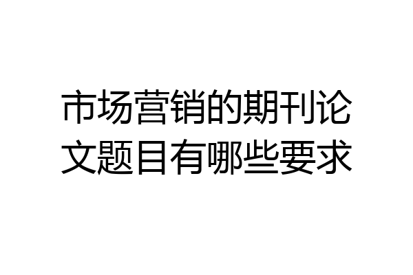 市场营销的期刊论文题目有哪些要求