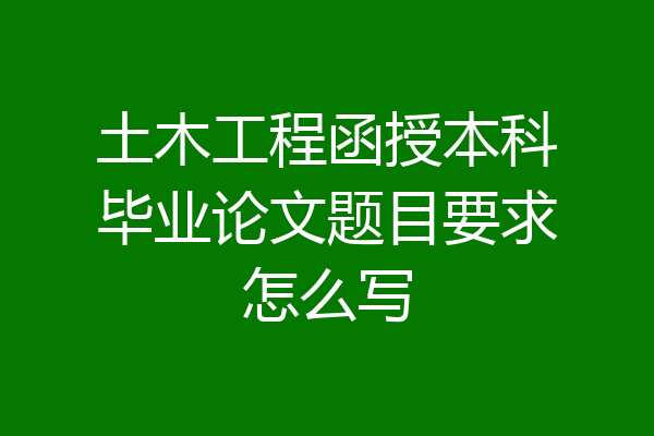 土木工程函授本科毕业论文题目要求怎么写