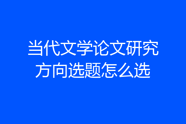 当代文学论文研究方向选题怎么选