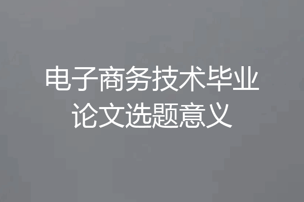 电子商务技术毕业论文选题意义