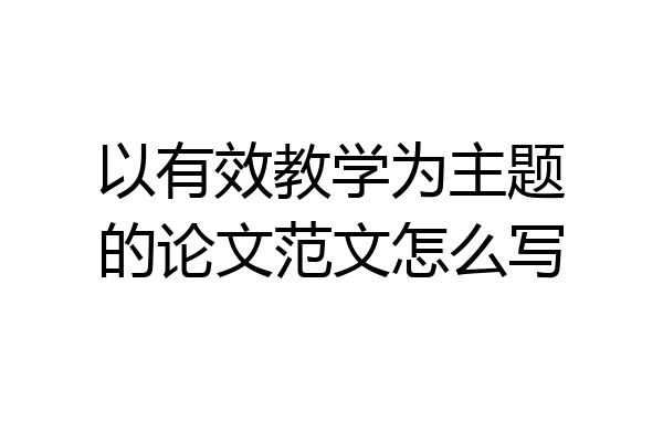 以有效教学为主题的论文范文怎么写
