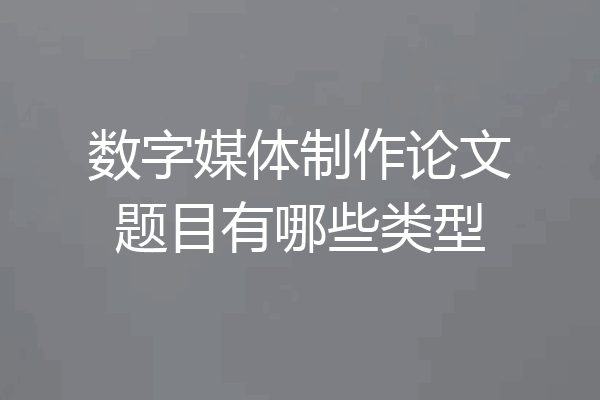 数字媒体制作论文题目有哪些类型
