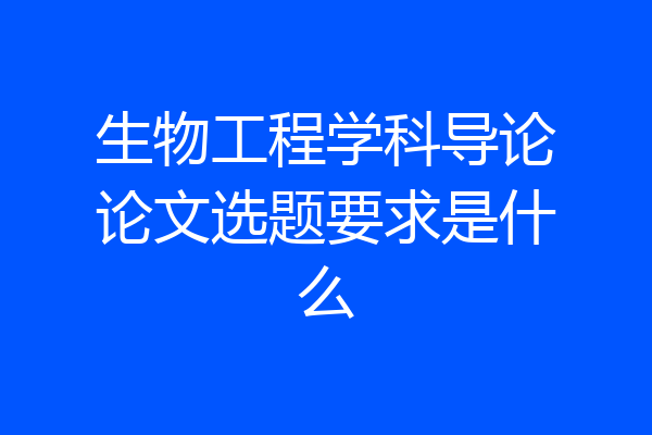生物工程学科导论论文选题要求是什么