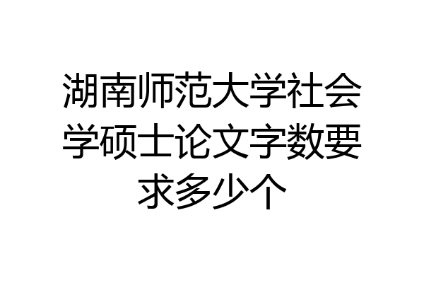 湖南师范大学社会学硕士论文字数要求多少个