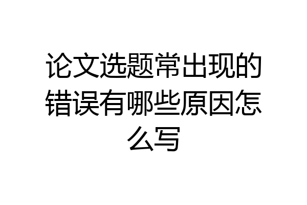 论文选题常出现的错误有哪些原因怎么写