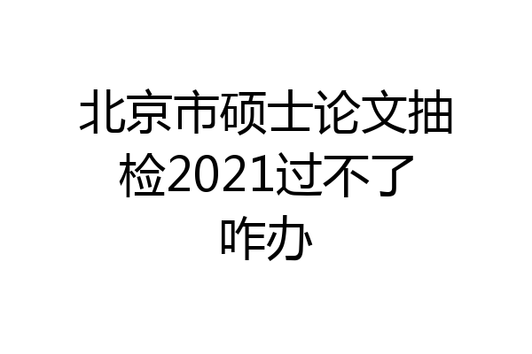 北京市硕士论文抽检2021过不了咋办