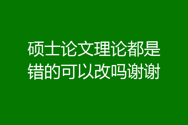 硕士论文理论都是错的可以改吗谢谢