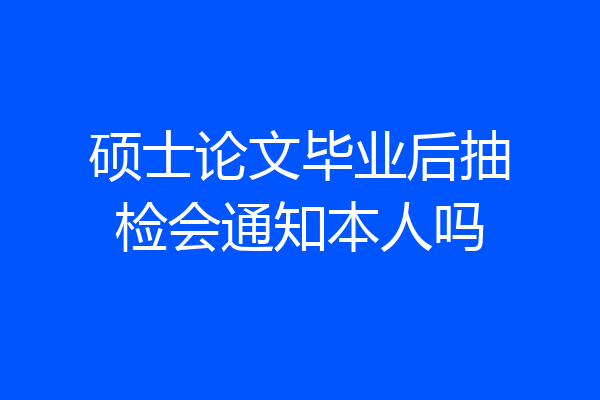硕士论文毕业后抽检会通知本人吗
